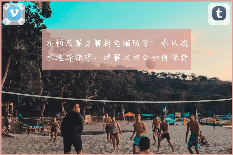 孔帕尼赛后解析龟缩防守：承认战术选择保守，详解次回合如何保持连胜势头是关键