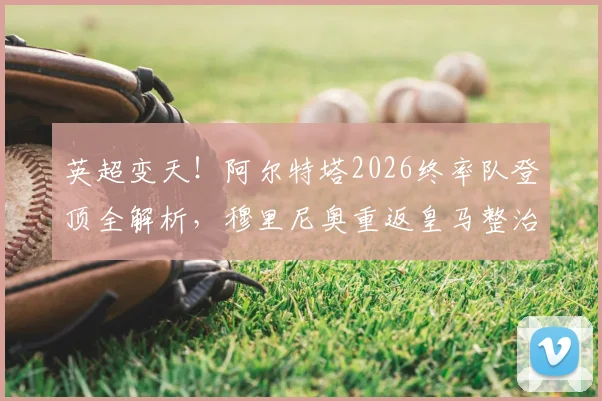 英超变天!阿尔特塔2026终率队登顶全解析,穆里尼奥重返皇马整治更衣室内鬼传闻深度追踪