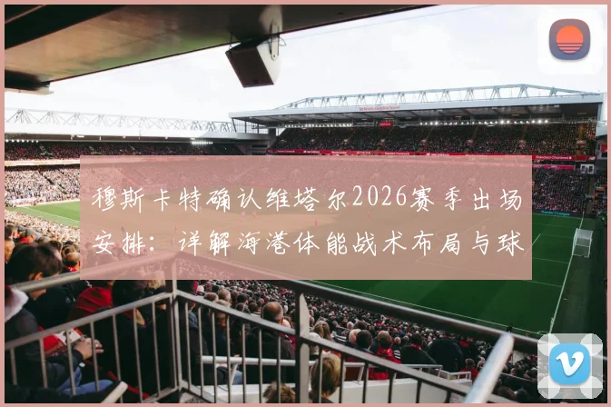 穆斯卡特确认维塔尔2026赛季出场安排:详解海港体能战术布局与球员状态更新