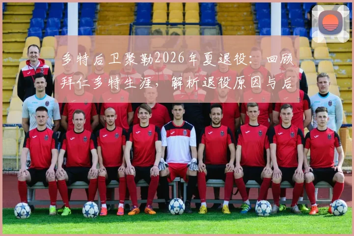 多特后卫聚勒2026年夏退役：回顾拜仁多特生涯，解析退役原因与后防接班人猜想