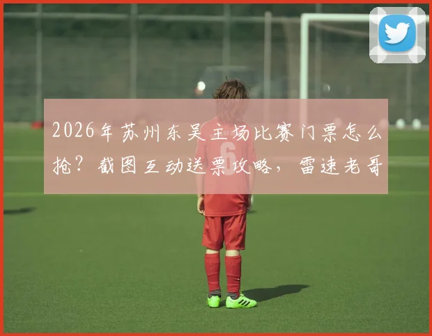 2026年苏州东吴主场比赛门票怎么抢？截图互动送票攻略，雷速老哥专属福利来了！