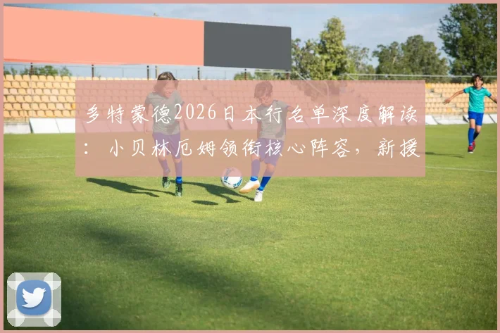 多特蒙德2026日本行名单深度解读：小贝林厄姆领衔核心阵容，新援吉拉西与日本小将山本天翔入选引关注