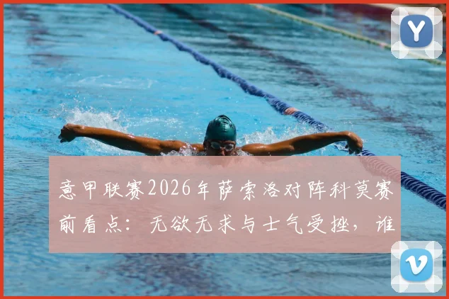 意甲联赛2026年萨索洛对阵科莫赛前看点：无欲无求与士气受挫，谁将主导比赛进程？