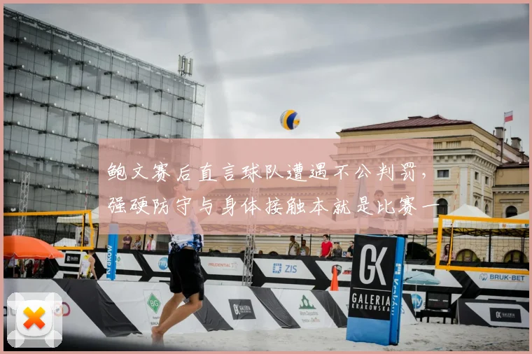鲍文赛后直言球队遭遇不公判罚,强硬防守与身体接触本就是比赛一部分,球迷热议裁判尺度该如何统一