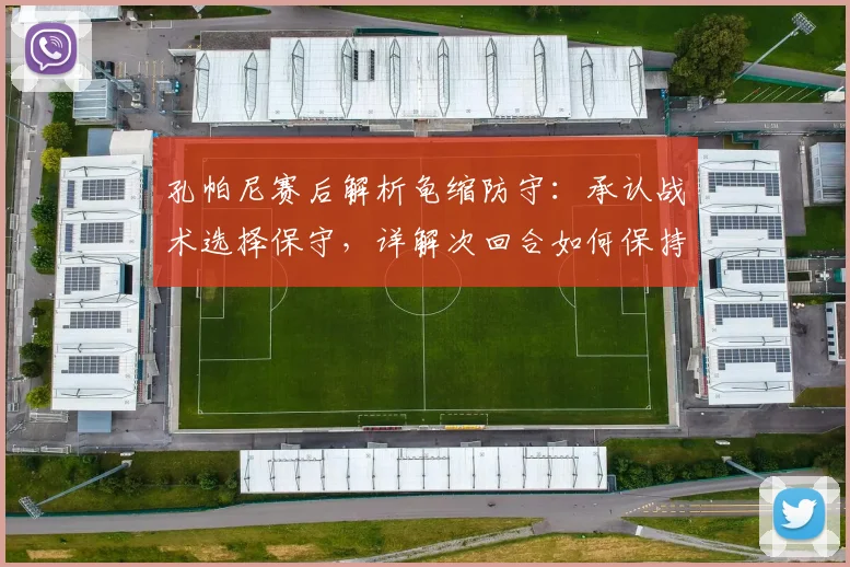孔帕尼赛后解析龟缩防守：承认战术选择保守，详解次回合如何保持连胜势头是关键