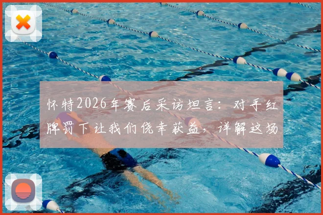 怀特2026年赛后采访坦言：对手红牌罚下让我们侥幸获益，详解这场不可思议胜利的背后因素