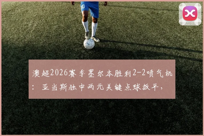 澳超2026赛季墨尔本胜利2-2喷气机:亚当斯独中两元关键点球扳平,最新积分排名速览
