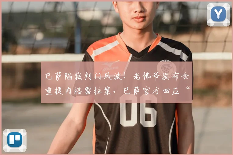 巴萨陷裁判门风波！老佛爷发布会重提内格雷拉案，巴萨官方回应“正在分析”
