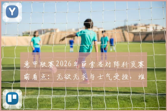 意甲联赛2026年萨索洛对阵科莫赛前看点：无欲无求与士气受挫，谁将主导比赛进程？