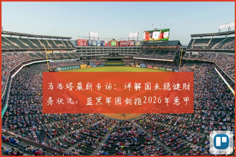 马洛塔最新专访：详解国米稳健财务状况，蓝黑军团剑指2026年意甲两连冠