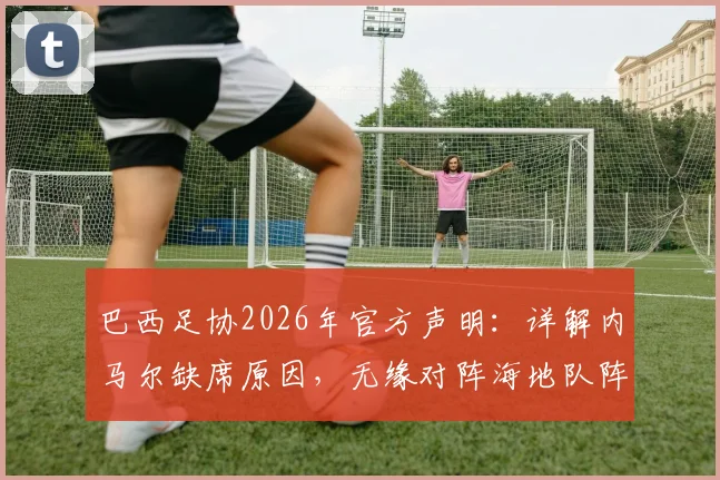巴西足协2026年官方声明：详解内马尔缺席原因，无缘对阵海地队阵容大名单解析