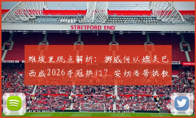 维埃里观点解析：挪威何以媲美巴西成2026夺冠热门？安切洛蒂执教权威无人质疑