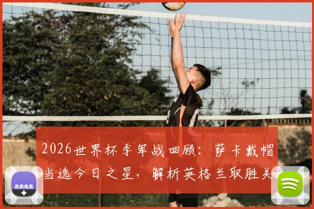 2026世界杯季军战回顾：萨卡戴帽当选今日之星，解析英格兰取胜关键与萨卡高光时刻