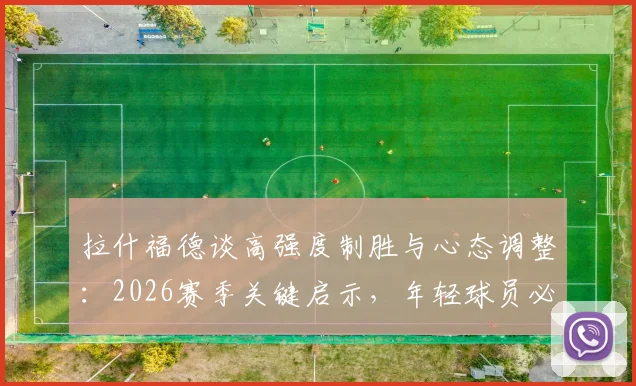 拉什福德谈高强度制胜与心态调整：2026赛季关键启示，年轻球员必看的职业态度指南