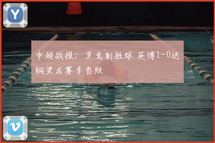 中超战报：罗竞制胜球 英博1-0送铜梁龙赛季首败