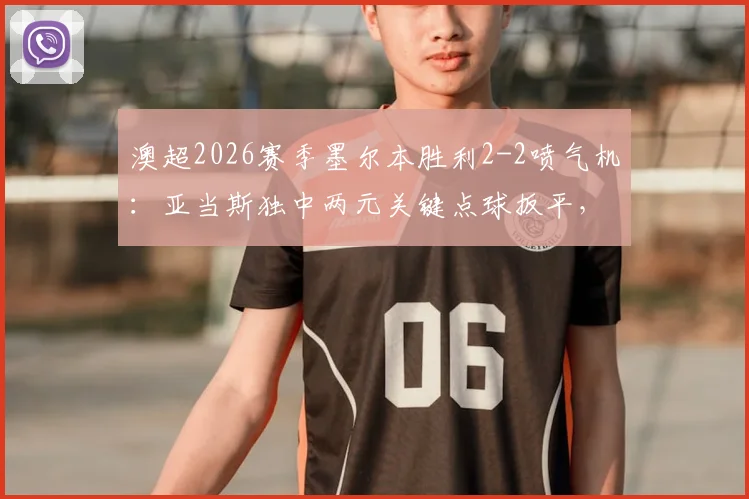 澳超2026赛季墨尔本胜利2-2喷气机:亚当斯独中两元关键点球扳平,最新积分排名速览