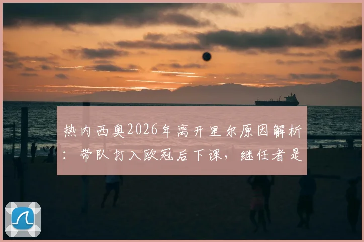 热内西奥2026年离开里尔原因解析：带队打入欧冠后下课，继任者是谁？未来去向引关注